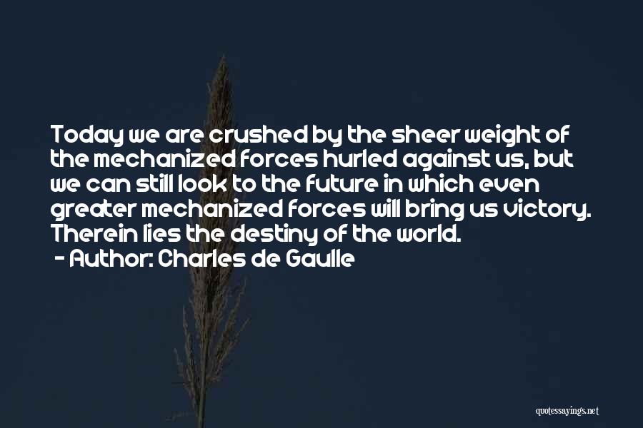 Charles De Gaulle Quotes: Today We Are Crushed By The Sheer Weight Of The Mechanized Forces Hurled Against Us, But We Can Still Look