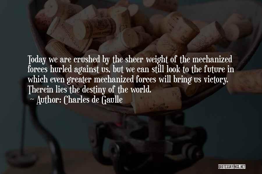 Charles De Gaulle Quotes: Today We Are Crushed By The Sheer Weight Of The Mechanized Forces Hurled Against Us, But We Can Still Look