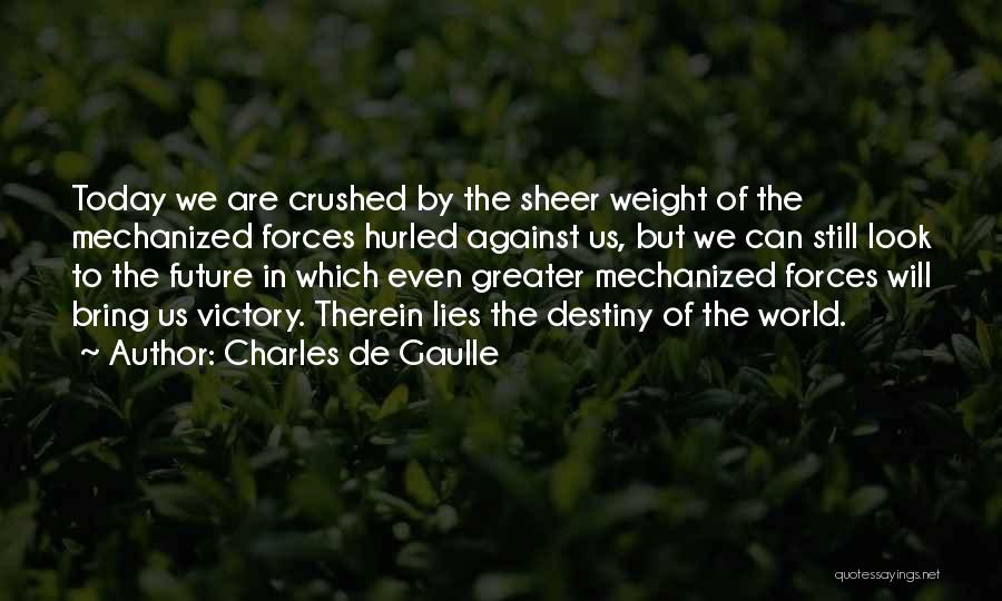 Charles De Gaulle Quotes: Today We Are Crushed By The Sheer Weight Of The Mechanized Forces Hurled Against Us, But We Can Still Look