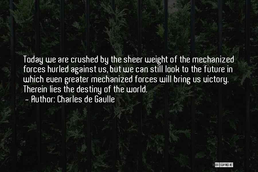 Charles De Gaulle Quotes: Today We Are Crushed By The Sheer Weight Of The Mechanized Forces Hurled Against Us, But We Can Still Look