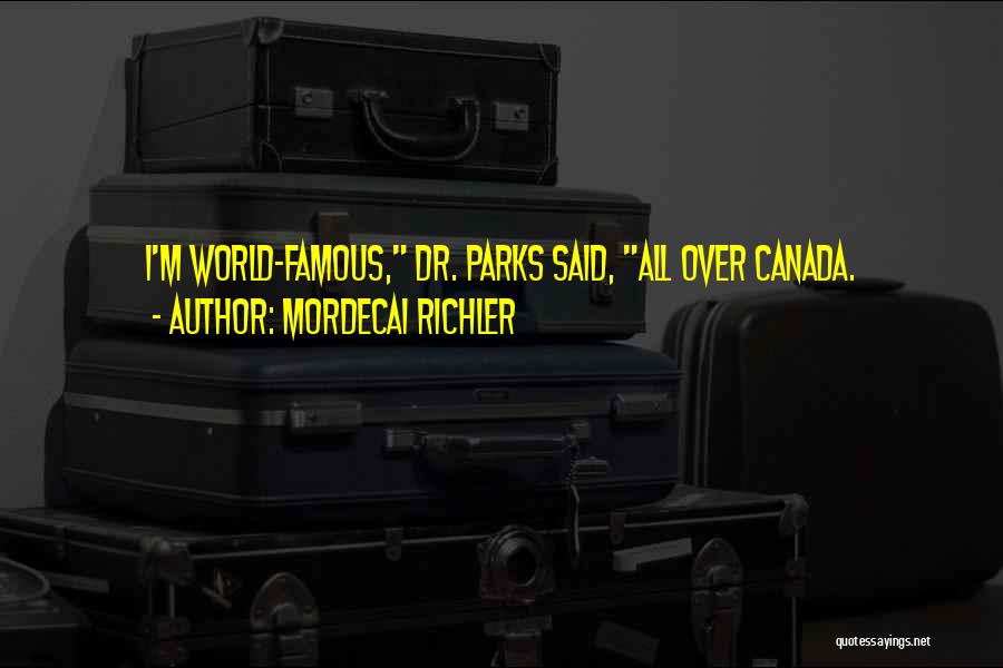 Mordecai Richler Quotes: I'm World-famous, Dr. Parks Said, All Over Canada.