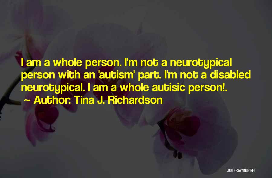 Tina J. Richardson Quotes: I Am A Whole Person. I'm Not A Neurotypical Person With An 'autism' Part. I'm Not A Disabled Neurotypical. I