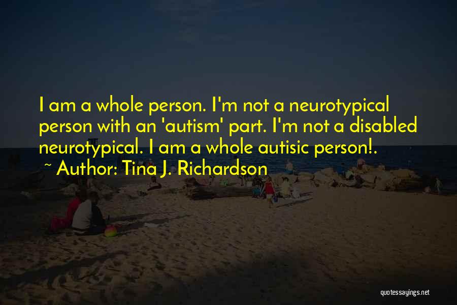 Tina J. Richardson Quotes: I Am A Whole Person. I'm Not A Neurotypical Person With An 'autism' Part. I'm Not A Disabled Neurotypical. I