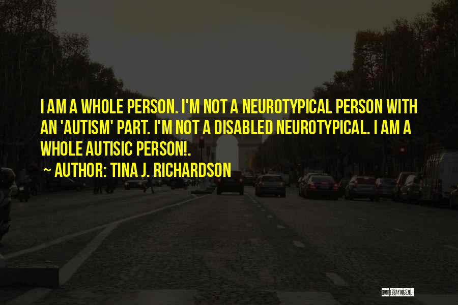 Tina J. Richardson Quotes: I Am A Whole Person. I'm Not A Neurotypical Person With An 'autism' Part. I'm Not A Disabled Neurotypical. I