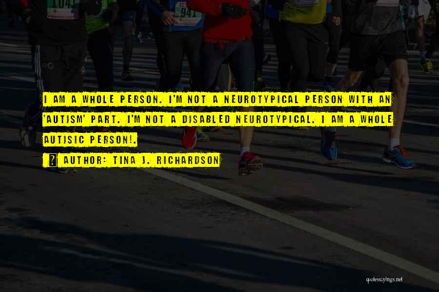 Tina J. Richardson Quotes: I Am A Whole Person. I'm Not A Neurotypical Person With An 'autism' Part. I'm Not A Disabled Neurotypical. I