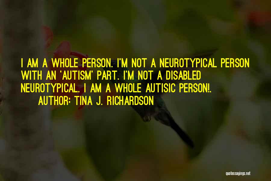 Tina J. Richardson Quotes: I Am A Whole Person. I'm Not A Neurotypical Person With An 'autism' Part. I'm Not A Disabled Neurotypical. I