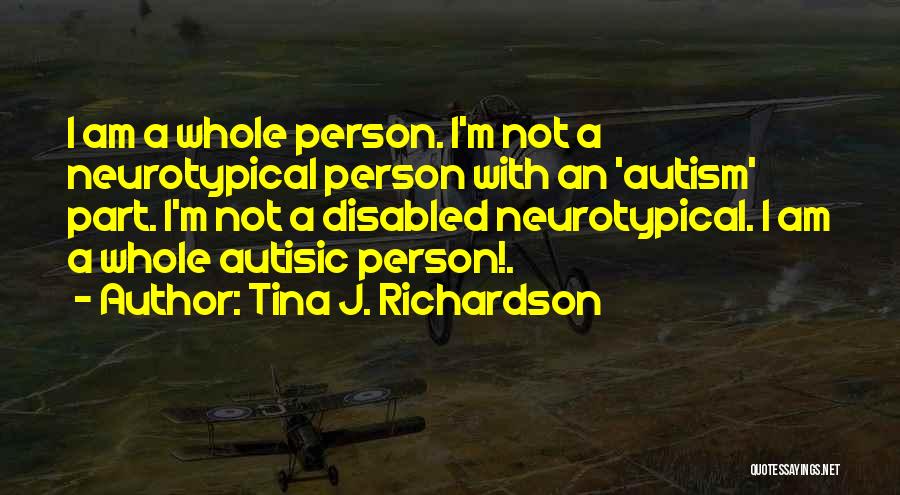 Tina J. Richardson Quotes: I Am A Whole Person. I'm Not A Neurotypical Person With An 'autism' Part. I'm Not A Disabled Neurotypical. I