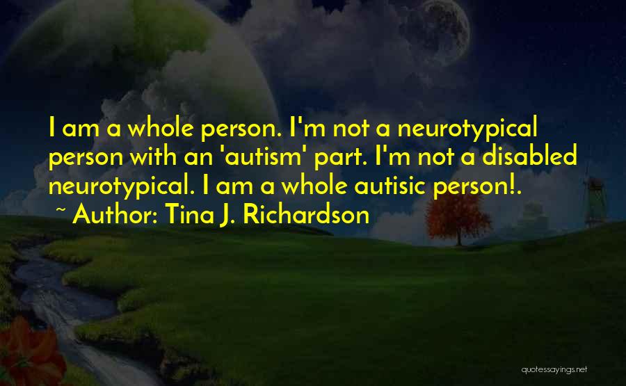 Tina J. Richardson Quotes: I Am A Whole Person. I'm Not A Neurotypical Person With An 'autism' Part. I'm Not A Disabled Neurotypical. I