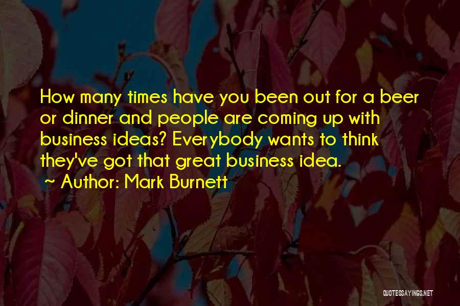 Mark Burnett Quotes: How Many Times Have You Been Out For A Beer Or Dinner And People Are Coming Up With Business Ideas?