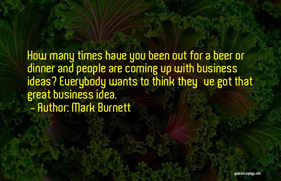 Mark Burnett Quotes: How Many Times Have You Been Out For A Beer Or Dinner And People Are Coming Up With Business Ideas?