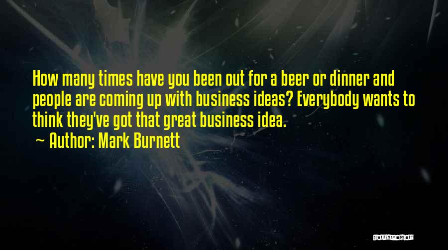 Mark Burnett Quotes: How Many Times Have You Been Out For A Beer Or Dinner And People Are Coming Up With Business Ideas?