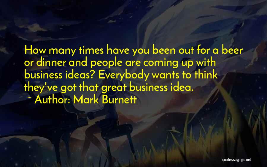 Mark Burnett Quotes: How Many Times Have You Been Out For A Beer Or Dinner And People Are Coming Up With Business Ideas?