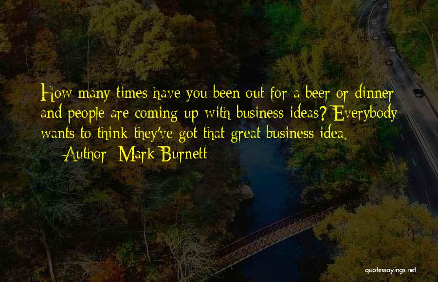 Mark Burnett Quotes: How Many Times Have You Been Out For A Beer Or Dinner And People Are Coming Up With Business Ideas?