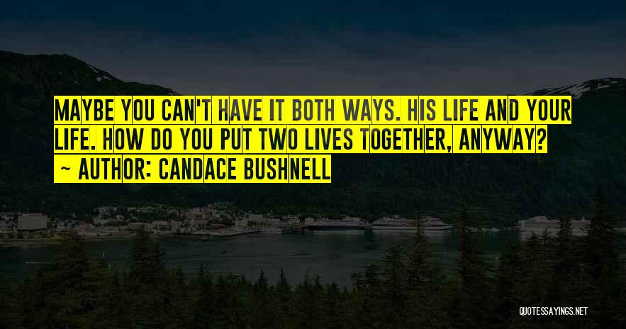 Candace Bushnell Quotes: Maybe You Can't Have It Both Ways. His Life And Your Life. How Do You Put Two Lives Together, Anyway?