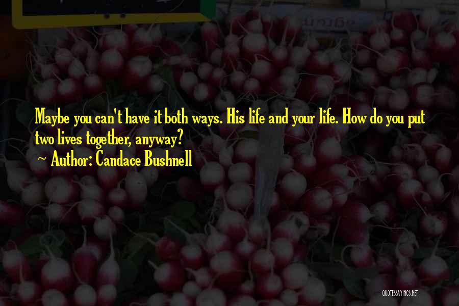Candace Bushnell Quotes: Maybe You Can't Have It Both Ways. His Life And Your Life. How Do You Put Two Lives Together, Anyway?