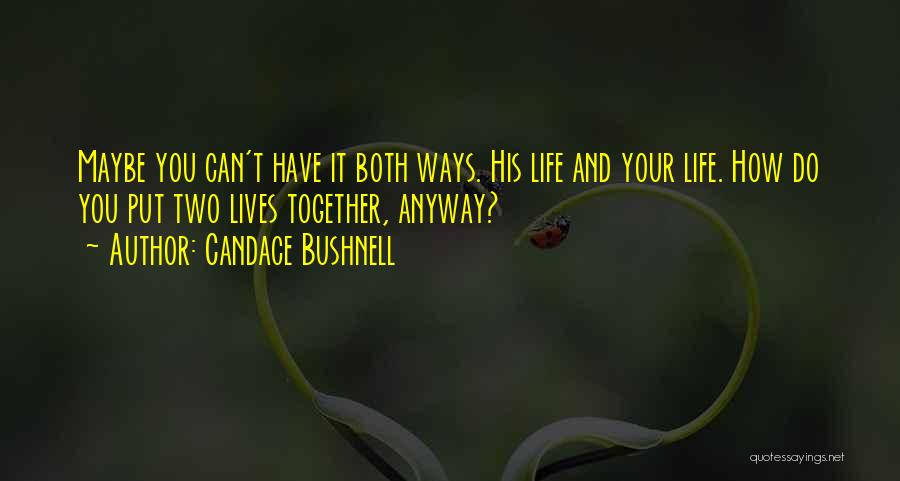 Candace Bushnell Quotes: Maybe You Can't Have It Both Ways. His Life And Your Life. How Do You Put Two Lives Together, Anyway?