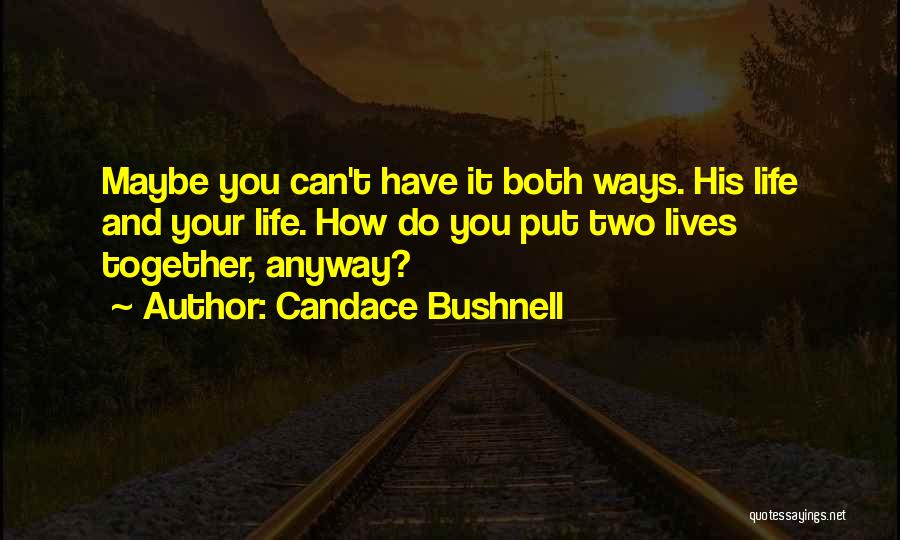 Candace Bushnell Quotes: Maybe You Can't Have It Both Ways. His Life And Your Life. How Do You Put Two Lives Together, Anyway?