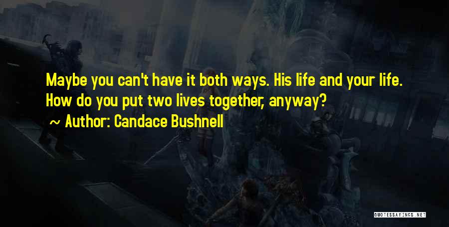 Candace Bushnell Quotes: Maybe You Can't Have It Both Ways. His Life And Your Life. How Do You Put Two Lives Together, Anyway?