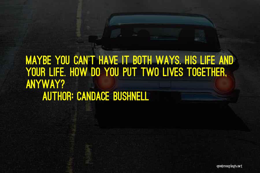 Candace Bushnell Quotes: Maybe You Can't Have It Both Ways. His Life And Your Life. How Do You Put Two Lives Together, Anyway?