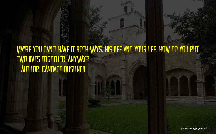 Candace Bushnell Quotes: Maybe You Can't Have It Both Ways. His Life And Your Life. How Do You Put Two Lives Together, Anyway?