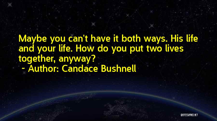 Candace Bushnell Quotes: Maybe You Can't Have It Both Ways. His Life And Your Life. How Do You Put Two Lives Together, Anyway?