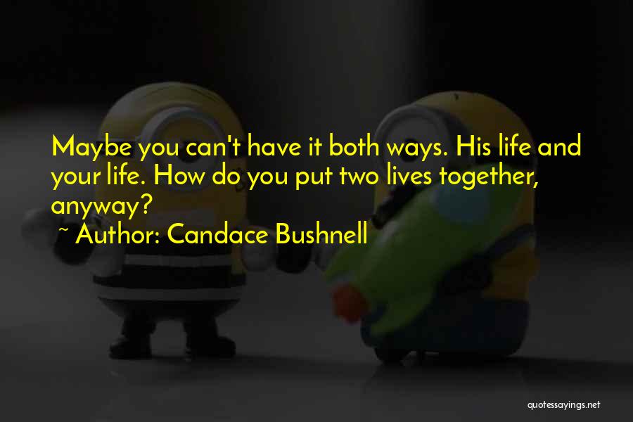 Candace Bushnell Quotes: Maybe You Can't Have It Both Ways. His Life And Your Life. How Do You Put Two Lives Together, Anyway?