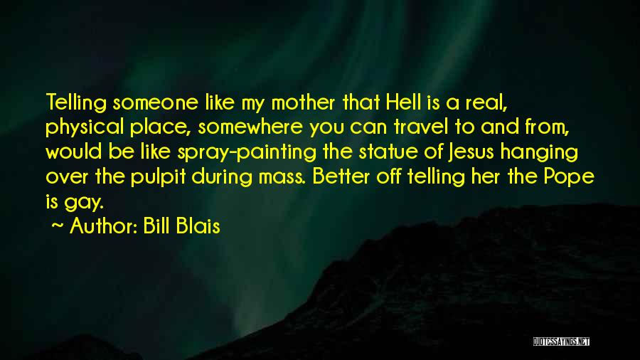 Bill Blais Quotes: Telling Someone Like My Mother That Hell Is A Real, Physical Place, Somewhere You Can Travel To And From, Would