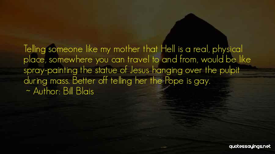 Bill Blais Quotes: Telling Someone Like My Mother That Hell Is A Real, Physical Place, Somewhere You Can Travel To And From, Would