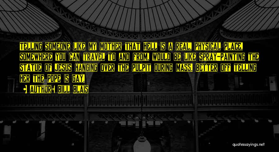 Bill Blais Quotes: Telling Someone Like My Mother That Hell Is A Real, Physical Place, Somewhere You Can Travel To And From, Would