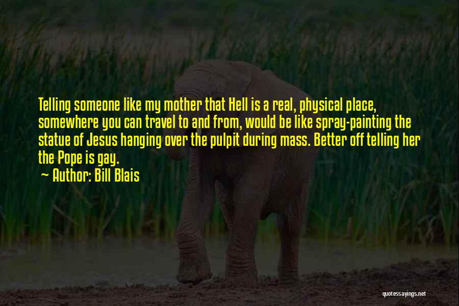 Bill Blais Quotes: Telling Someone Like My Mother That Hell Is A Real, Physical Place, Somewhere You Can Travel To And From, Would