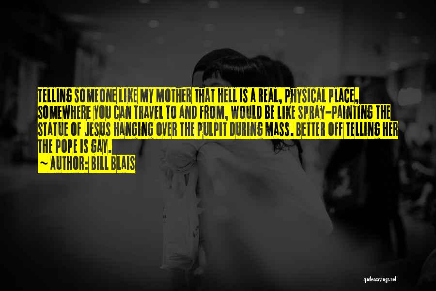 Bill Blais Quotes: Telling Someone Like My Mother That Hell Is A Real, Physical Place, Somewhere You Can Travel To And From, Would