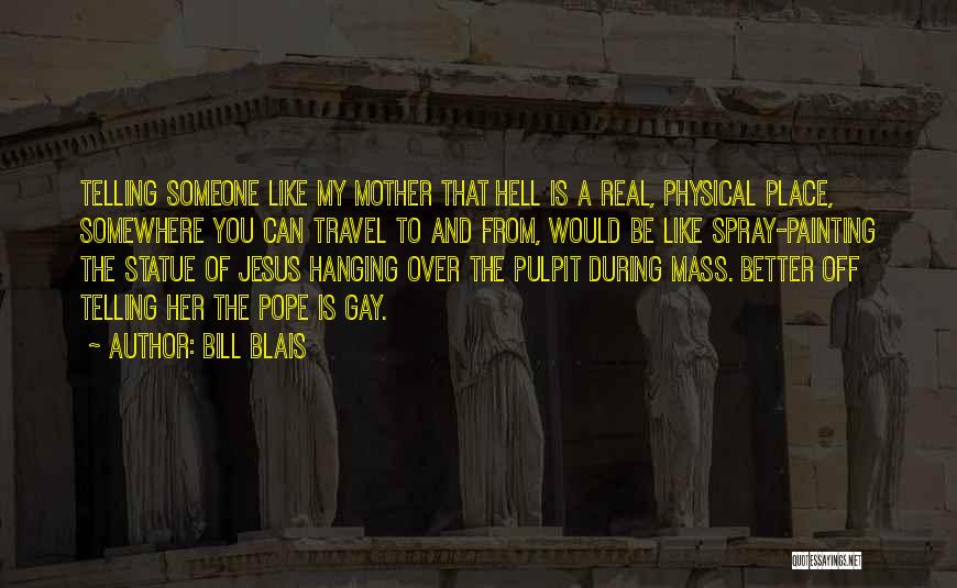 Bill Blais Quotes: Telling Someone Like My Mother That Hell Is A Real, Physical Place, Somewhere You Can Travel To And From, Would