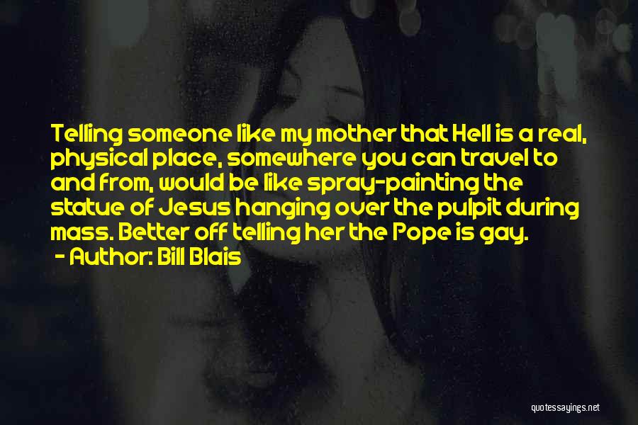 Bill Blais Quotes: Telling Someone Like My Mother That Hell Is A Real, Physical Place, Somewhere You Can Travel To And From, Would