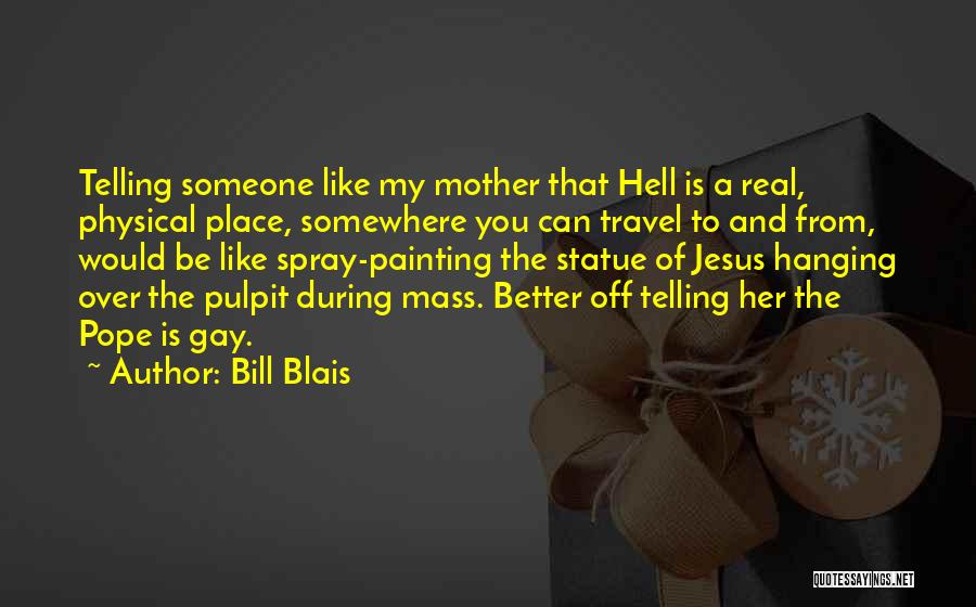 Bill Blais Quotes: Telling Someone Like My Mother That Hell Is A Real, Physical Place, Somewhere You Can Travel To And From, Would