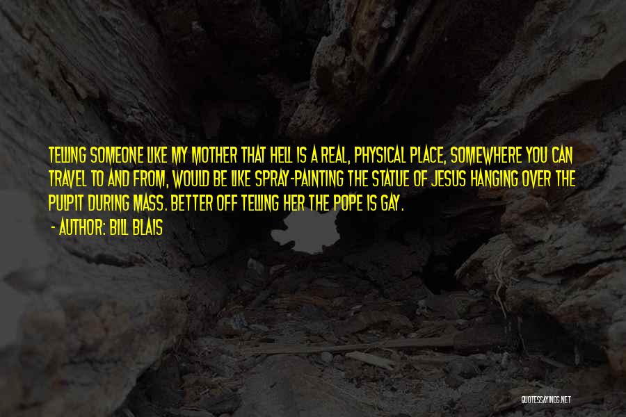 Bill Blais Quotes: Telling Someone Like My Mother That Hell Is A Real, Physical Place, Somewhere You Can Travel To And From, Would