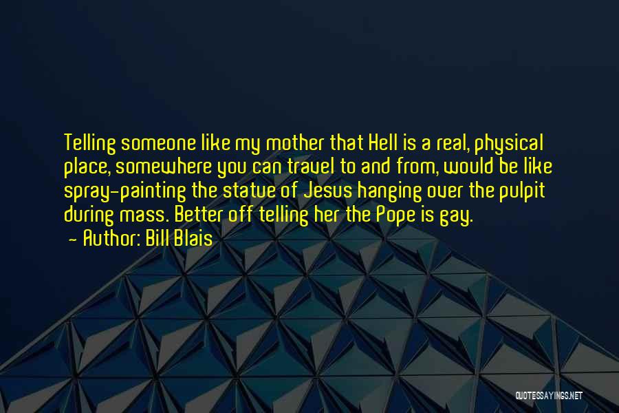 Bill Blais Quotes: Telling Someone Like My Mother That Hell Is A Real, Physical Place, Somewhere You Can Travel To And From, Would