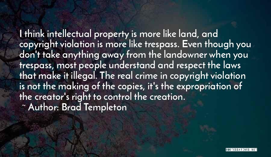 Brad Templeton Quotes: I Think Intellectual Property Is More Like Land, And Copyright Violation Is More Like Trespass. Even Though You Don't Take