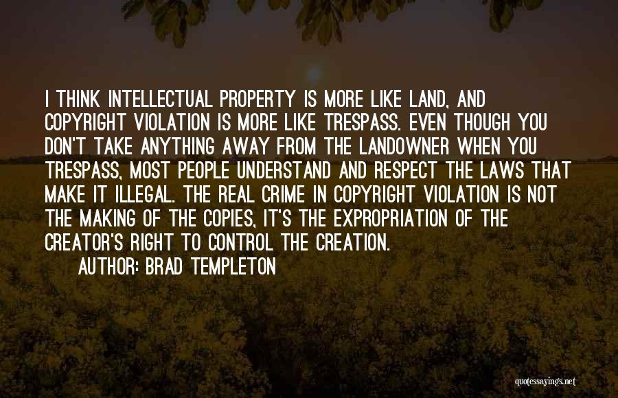 Brad Templeton Quotes: I Think Intellectual Property Is More Like Land, And Copyright Violation Is More Like Trespass. Even Though You Don't Take