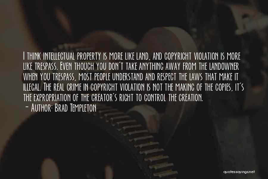 Brad Templeton Quotes: I Think Intellectual Property Is More Like Land, And Copyright Violation Is More Like Trespass. Even Though You Don't Take