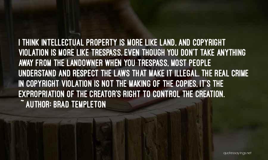 Brad Templeton Quotes: I Think Intellectual Property Is More Like Land, And Copyright Violation Is More Like Trespass. Even Though You Don't Take