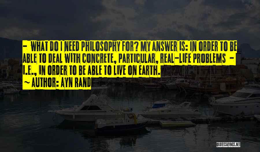 Ayn Rand Quotes: - What Do I Need Philosophy For? My Answer Is: In Order To Be Able To Deal With Concrete, Particular,
