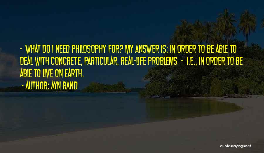 Ayn Rand Quotes: - What Do I Need Philosophy For? My Answer Is: In Order To Be Able To Deal With Concrete, Particular,