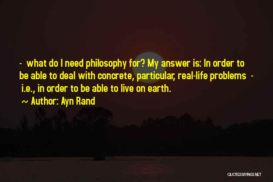Ayn Rand Quotes: - What Do I Need Philosophy For? My Answer Is: In Order To Be Able To Deal With Concrete, Particular,