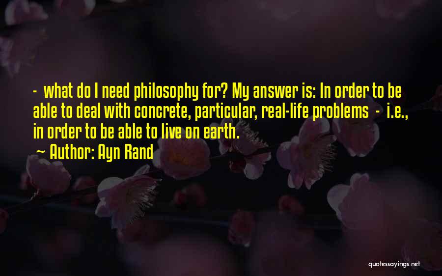 Ayn Rand Quotes: - What Do I Need Philosophy For? My Answer Is: In Order To Be Able To Deal With Concrete, Particular,