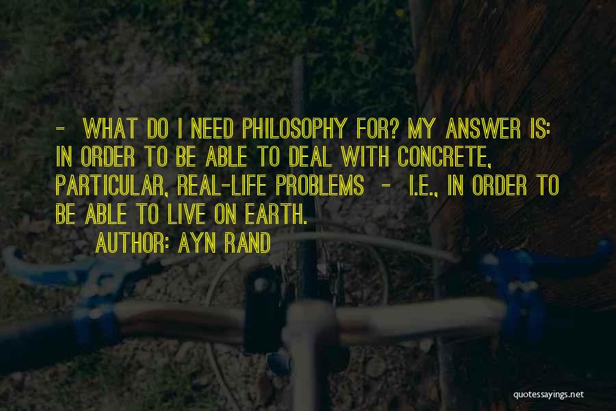 Ayn Rand Quotes: - What Do I Need Philosophy For? My Answer Is: In Order To Be Able To Deal With Concrete, Particular,