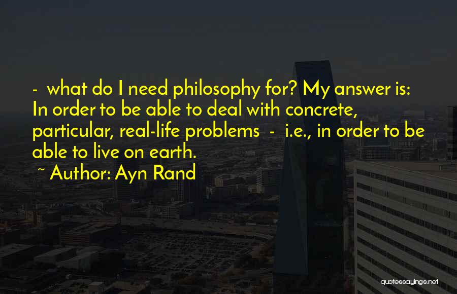Ayn Rand Quotes: - What Do I Need Philosophy For? My Answer Is: In Order To Be Able To Deal With Concrete, Particular,