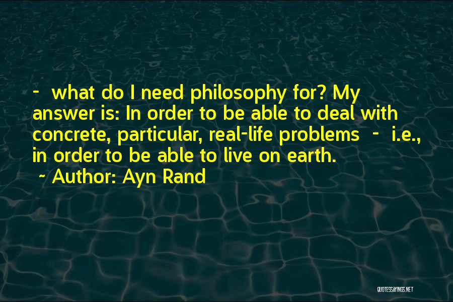 Ayn Rand Quotes: - What Do I Need Philosophy For? My Answer Is: In Order To Be Able To Deal With Concrete, Particular,