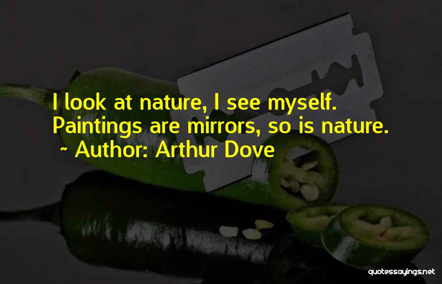 Arthur Dove Quotes: I Look At Nature, I See Myself. Paintings Are Mirrors, So Is Nature.