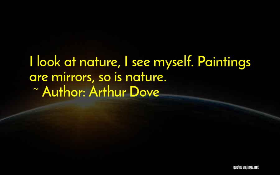 Arthur Dove Quotes: I Look At Nature, I See Myself. Paintings Are Mirrors, So Is Nature.