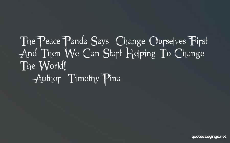 Timothy Pina Quotes: The Peace Panda Says: Change Ourselves First And Then We Can Start Helping To Change The World!